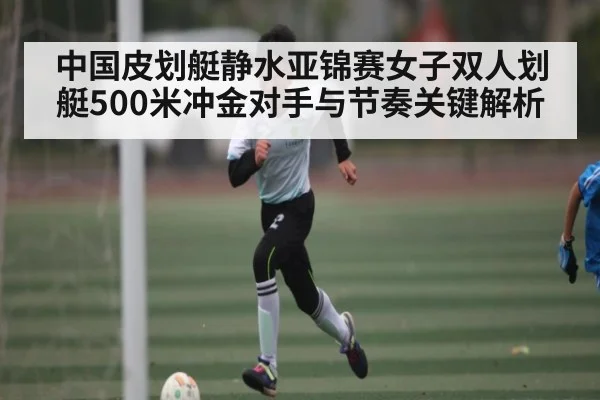 中国皮划艇静水亚锦赛女子双人划艇500米冲金对手与节奏关键解析