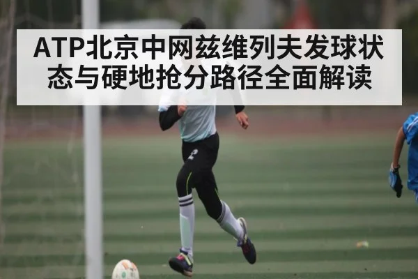 ATP北京中网兹维列夫发球状态与硬地抢分路径全面解读