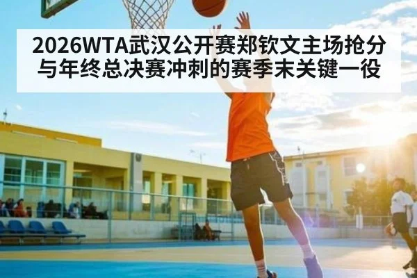 2026WTA武汉公开赛郑钦文主场抢分与年终总决赛冲刺的赛季末关键一役