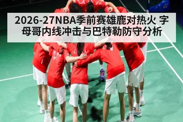 2026-27NBA季前赛雄鹿对热火 字母哥内线冲击与巴特勒防守分析