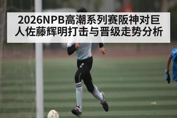 2026NPB高潮系列赛阪神对巨人佐藤辉明打击与晋级走势分析