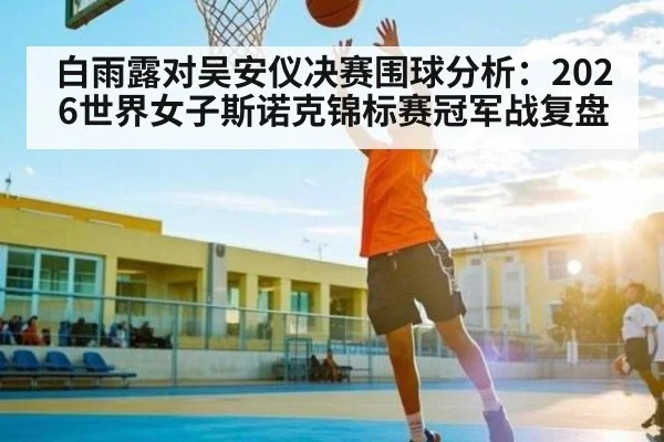 白雨露对吴安仪决赛围球分析：2026世界女子斯诺克锦标赛冠军战复盘