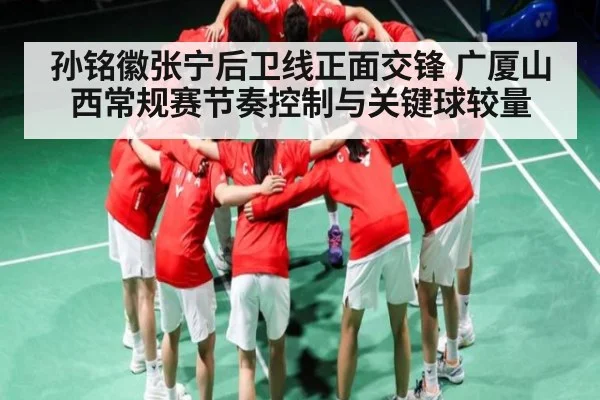 孙铭徽张宁后卫线正面交锋 广厦山西常规赛节奏控制与关键球较量