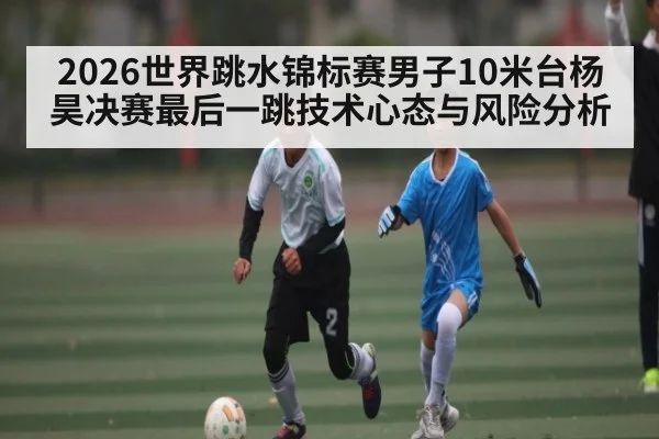 2026世界跳水锦标赛男子10米台杨昊决赛最后一跳技术心态与风险分析